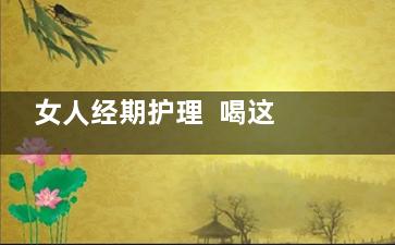 女人经期护理  喝这碗汤竟能排毒除湿(女人经期护理的好处)